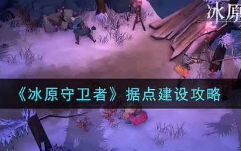 守护冰之谷据点建设攻略(守护冰之谷全攻略)