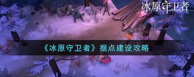守护冰之谷据点建设攻略(守护冰之谷全攻略)