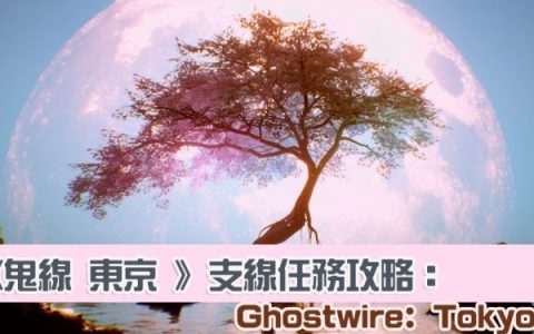 《鬼线 东京 Ghostwire： Tokyo》支线任务有哪些？ 全支线任务解锁项目以及奖励内容