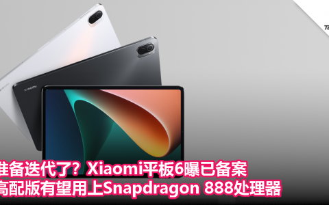 准备迭代了？Xiaomi平板6曝已备案，高配版有望用上Snapdragon 888处理器！