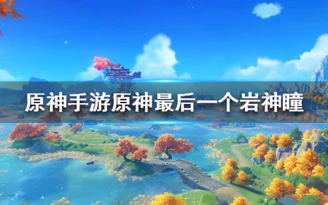 原神岩神瞳的位置和获取方法（原神手游最后一个岩神瞳在哪）