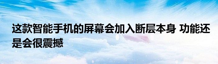 这款智能手机的屏幕会加入断层本身 功能还是会很震撼