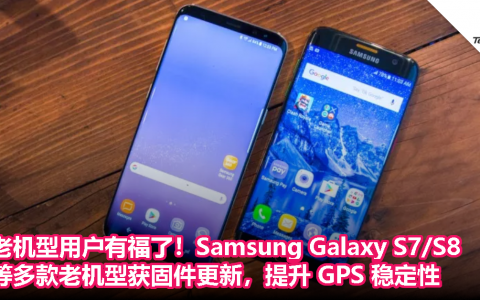 老机型用户有福了！Samsung Galaxy S7/S8等多款老机型获固件更新，提升 GPS 稳定性