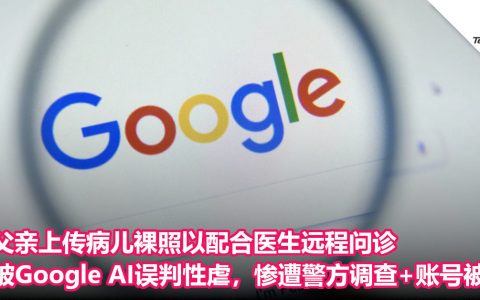 父亲上传病儿裸照以配合医生远程问诊，被Google AI误判性虐，惨遭警方调查+账号被封！