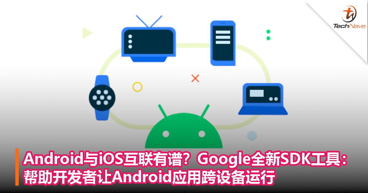 Android与iOS互联有谱？谷歌推出全新SDK工具，帮助开发者让Android应用跨设备运行