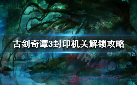 《古剑奇谭3》封印机关怎么开（最详细封印机关解锁攻略）