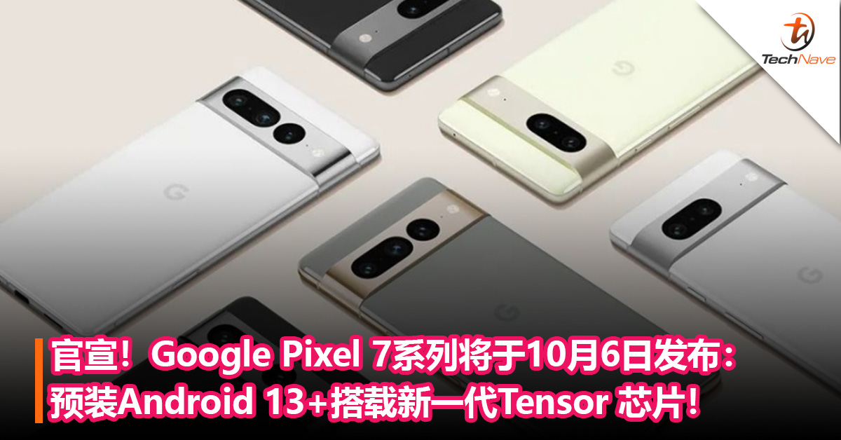 官宣！谷歌 Pixel 7系列将于10月6日发布：预装Android 13+搭载新一代Tensor 芯片！