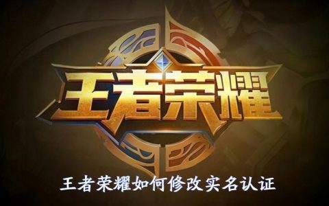 王者实名认证怎么改（王者实名认证修改方法）