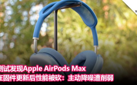 测试发现Apple AirPods Max在固件更新后性能被砍：主动降噪遭削弱