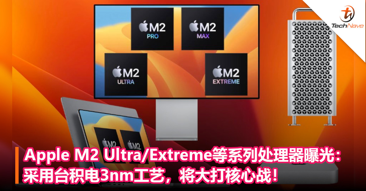 自研芯片再升级！Apple M2 Ultra/Extreme等系列处理器曝光：采用台积电3nm 工艺，将大打核心战！