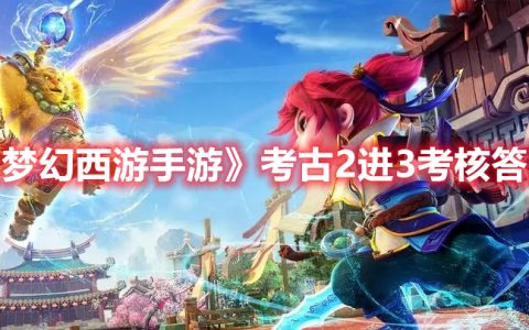 梦幻西游手游考古2进3考核答案是什么(考古2进3考核答案攻略)