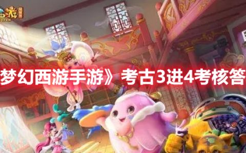 梦幻西游手游考古3进4考核答案是什么(考古3进4考核答案攻略)