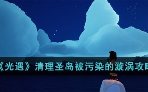 光遇清理圣岛被污染的旋涡任务怎么完成(清理圣岛被污染的漩涡攻略)