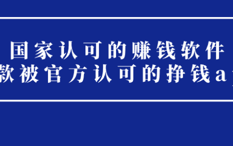 国家认可的赚钱软件（三款被官方认可的挣钱app）