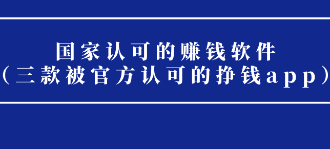 国家认可的赚钱软件（三款被官方认可的挣钱app）