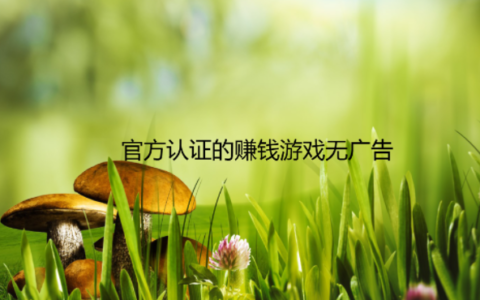 官方认证的赚钱游戏无广告，这几款是真实有效的赚钱游戏