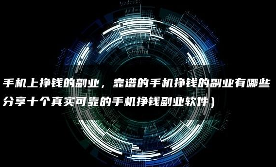 靠谱的手机挣钱的副业有哪些(分享真实可靠的手机挣钱副业软件)